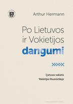 Po Lietuvos ir Vokietijos dangumi. Lietuvos vokietis Vokietijos lituanistikoje - Arthur Hermann