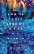 Visualizing Posthuman Conservation in the Age of the Anthropocene - Amy D Propen