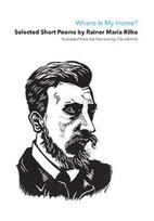 Where Is My Home? Selected Short Poems Of Rainer Maria Rilke