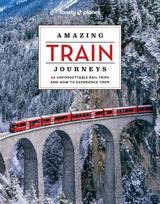 Lonely Planet Amazing Train Journeys: The Ultimate Guide to 60 Remarkable Rail Experiences with Stunning Photography, Route Maps & Expert Insights