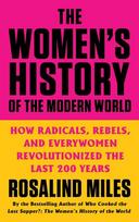The Women's History of the Modern World: How Radicals, Rebels, and Everywomen Revolutionized the Last 200 Years