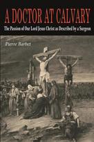 A Doctor at Calvary: The Passion of Our Lord Jesus Christ as Described by a Surgeon