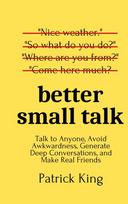 Better Small Talk: Talk to Anyone, Avoid Awkwardness, Generate Deep Conversations, and Make Real Friends