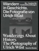 Wandern in Geschichte. Die Fotografie von Ulrich Wüst: Wanderings About History. The Photography of Ulrich Wüst