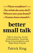Better Small Talk: Talk to Anyone, Avoid Awkwardness, Generate Deep Conversations, and Make Real Friends