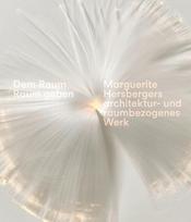 Dem Raum Raum geben: Marguerite Hersbergers architektur- und raumbezogenes Werk