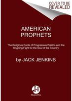 American Prophets: The Religious Roots of Progressive Politics and the Ongoing Fight for the Soul of the Country of Progressive Politics and the Ongoing Fight for the Soul of the Country