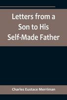 Letters from a Son to His Self-Made Father; Being the Replies to Letters from a Self-Made Merchant to his Son - Charles Eustace Merriman