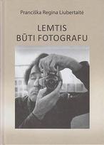 Lemtis būti fotografu. Algimantas Žižiūnas: gyvenimas ir kūryba - Pranciška Regina Liubertaitė