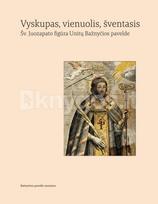 Vyskupas, vienuolis, šventasis. Šv. Juozapato figūra unitų bažnyčios pavelde - Vaiva Vasiliauskaitė, Rita Pauliukevičiūtė, Birutė Kabašinskienė