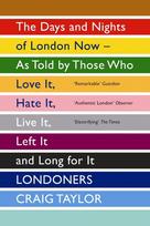 Londoners: The Days and Nights of London Now - As Told by Those Who Love It, Hate It, Live It, Left It and Long for It