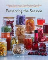 Preserving the Seasons: A Guide to Canned, Jammed, Frozen, Dehydrated, Freeze-Dried, Quick-Pickled, and Infused Produce, Herbs, and Flowers (a Cookbook)