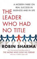 Leader Who Had No Title: A Modern Fable on Real Success in Business and in Life