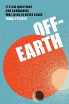Off-Earth: Ethical Questions and Quandaries for Living in Outer Space, Off-Earth: Ethical Questions and Quandaries for Living in Outer Space