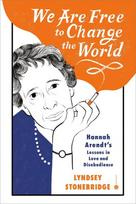 We Are Free to Change the World: Hannah Arendts Lessons in Love and Disobedience, We Are Free to Change the World: Hannah Arendts Lessons in Love and Disobedience