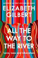 All the Way to the River: Love, Loss and Liberation - Elizabeth Gilbert
