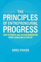 The Principles of Entrepreneurial Progress: How to Create and Sustain Momentum When Launching a Startup