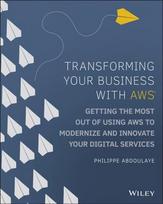 Transforming Your Business with AWS - Getting the Most Out of Using AWS to Modernize and Innovate Your Digital Services: Getting the Most Out of Using AWS to Modernize and Innovate Your Digital Services