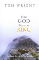 How God Became King: Getting To The Heart Of The Gospels