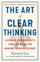 Art of Clear Thinking: A Stealth Fighter Pilot's Timeless Rules for Making Tough Decisions
