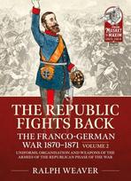 Republic Fights Back: The Franco-German War 1870-1871 Volume 2: Uniforms, Organisation and Weapons of the Armies of the Republican Phase of the War.