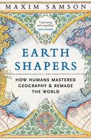 Earth Shapers, How Humans Mastered Geography and Remade the World