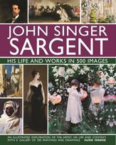 John Singer Sargent: His Life and Works in 500 Images, An illustrated exploration of the artist, his life and context, with a gallery of 300 paintings and drawings