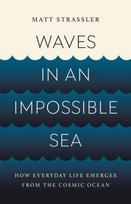 Waves in an Impossible Sea, How Everyday Life Emerges from the Cosmic Ocean