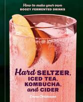 Hard Seltzer, Iced Tea, Kombucha, and Cider, How to Make Your Own Boozy Fermented Drinks