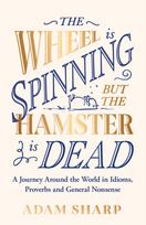 Wheel is Spinning but the Hamster is Dead, A Journey Around the World in Idioms, Proverbs and General Nonsense