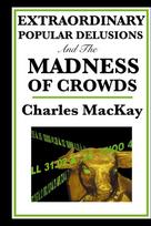Extraordinary Popular Delusions and the Madness of Crowds: A Classic Study of Crowd Psychology, Financial Mania, and Human Folly