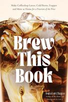 Brew This Book, Make Coffee Shop Lattes, Cold Brews, Frappes and More at Home for a Fraction of the Price