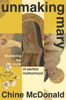Unmaking Mary, Shattering the Myth of Perfect Motherhood