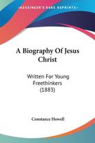 A Biography Of Jesus Christ: Written For Young Freethinkers (1883)