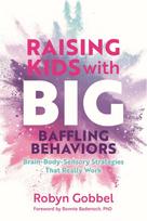 Raising Kids with Big, Baffling Behaviors, Brain-Body-Sensory Strategies That Really Work