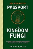 Dr. Fun Guy's Passport to Kingdom Fungi, A Scientist's Guide to the Wild and Wonderful World of Mushrooms, Molds, and More