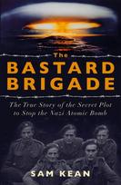 Bastard Brigade, The True Story of the Renegade Scientists and Spies Who Sabotaged the Nazi Atomic Bomb