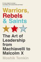 Warriors, Rebels and Saints, The Art of Leadership from Machiavelli to Malcolm X
