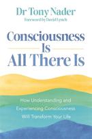 Consciousness Is All There Is, How Understanding and Experiencing Consciousness Will Transform Your Life
