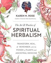 Art & Practice of Spiritual Herbalism, Transform, Heal, and Remember with the Power of Plants and Ancestral Medicine