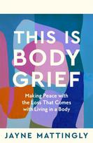 This Is Body Grief, Making Peace with the Loss that Comes with Living in a Body