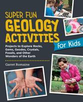 Super Fun Geology Activities for Kids, Projects to Explore Rocks, Gems, Geodes, Crystals, Fossils, and Other Wonders of the Earth