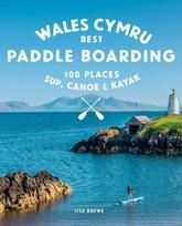 Paddle Boarding Wales Cymru, 100 places to SUP, canoe, and kayak including Snowdonia, Pembrokeshire, Gower and the Wye