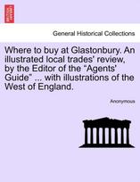 Where to Buy at Glastonbury. an Illustrated Local Trades' Review, by the Editor of the "Agents' Guide" ... with Illustrations of the West of England.