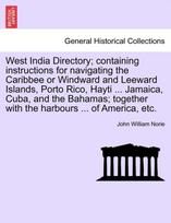 West India Directory; Containing Instructions for Navigating the Caribbee or Windward and Leeward Islands, Porto Rico, Hayti ... Jamaica, Cuba, and the Bahamas; Together with the Harbours ... of America, Etc.
