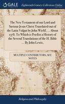 New Testament of our Lord and Saviour Jesus Christ Translated out of the Latin Vulgat by John Wiclif, ... About 1378. To Which is Præfixt a History of the Several Translations of the H. Bible ... By John Lewis,
