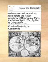 discourse on inoculation, read before the Royal Academy of Sciences at Paris, the 24th of April 1754. By Mr. la Condamine. ...