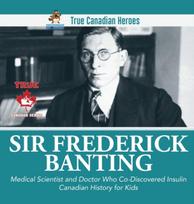 Sir Fredrick Banting - Medical Scientist and Doctor Who Co-Discovered Insulin Canadian History for Kids True Canadian Heroes