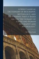 new Classical Dictionary of Biography, Mythology, and Geography, Partly Based on the "Dictionary of Greek and Roman Biography and Mythology."