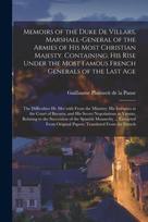 Memoirs of the Duke De Villars, Marshall-general of the Armies of His Most Christian Majesty. Containing, His Rise Under the Most Famous French Generals of the Last Age; the Difficulties He Met With From the Ministry; His Intrigues at the Court Of...